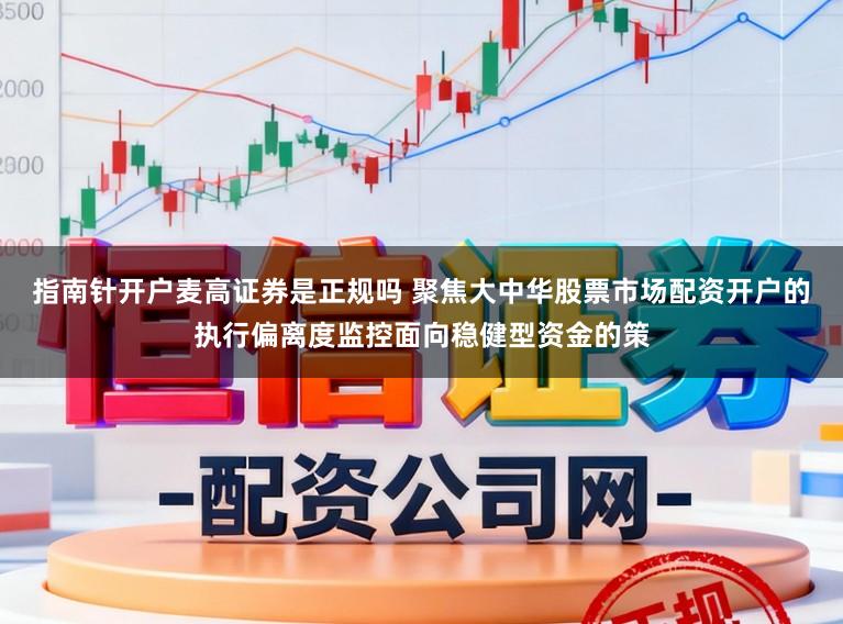 指南针开户麦高证券是正规吗 聚焦大中华股票市场配资开户的执行偏离度监控面向稳健型资金的策