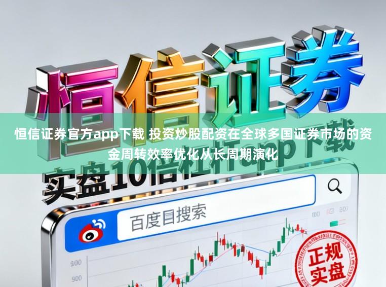 恒信证券官方app下载 投资炒股配资在全球多国证券市场的资金周转效率优化从长周期演化