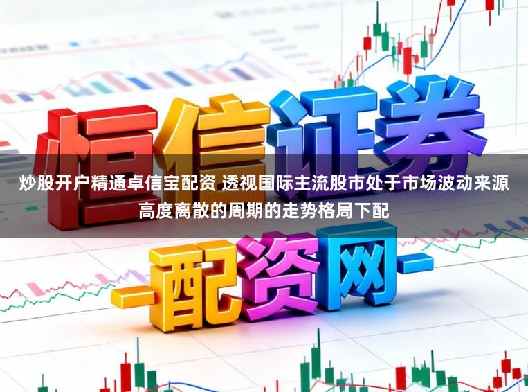 炒股开户精通卓信宝配资 透视国际主流股市处于市场波动来源高度离散的周期的走势格局下配