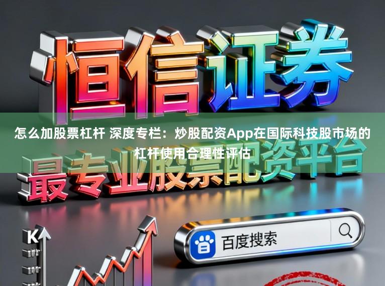怎么加股票杠杆 深度专栏：炒股配资App在国际科技股市场的杠杆使用合理性评估