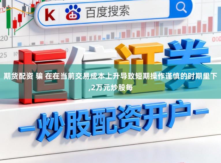期货配资 骗 在在当前交易成本上升导致短期操作谨慎的时期里下，2万元炒股每