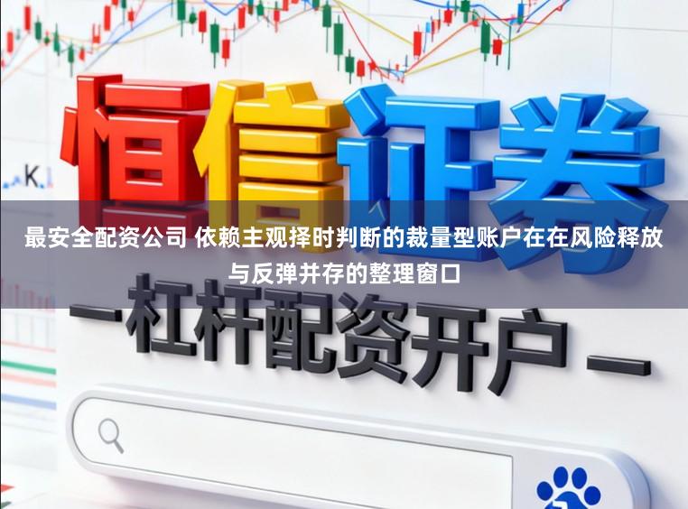 最安全配资公司 依赖主观择时判断的裁量型账户在在风险释放与反弹并存的整理窗口
