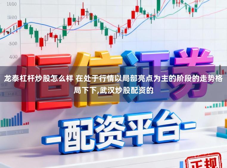 龙泰杠杆炒股怎么样 在处于行情以局部亮点为主的阶段的走势格局下下，武汉炒股配资的