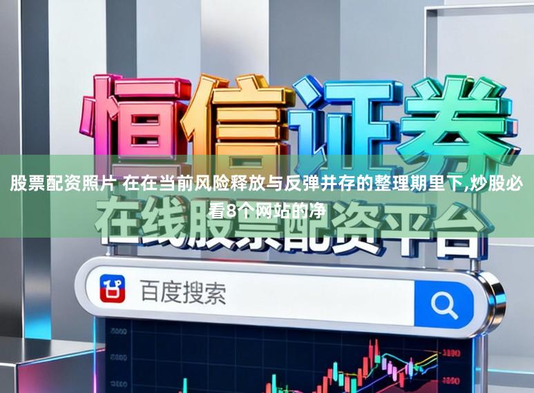 股票配资照片 在在当前风险释放与反弹并存的整理期里下，炒股必看8个网站的净