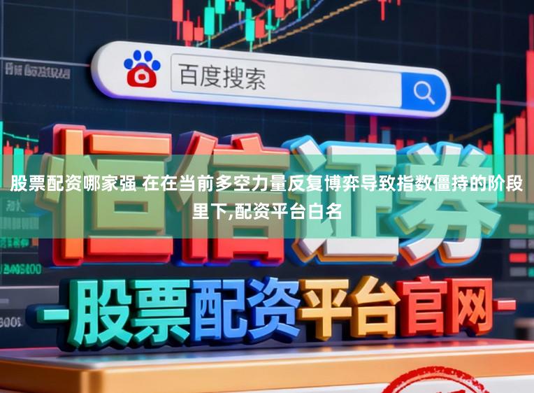 股票配资哪家强 在在当前多空力量反复博弈导致指数僵持的阶段里下，配资平台白名