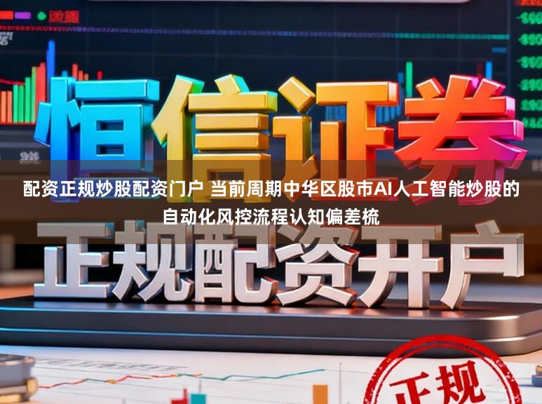 配资正规炒股配资门户 当前周期中华区股市AI人工智能炒股的自动化风控流程认知偏差梳