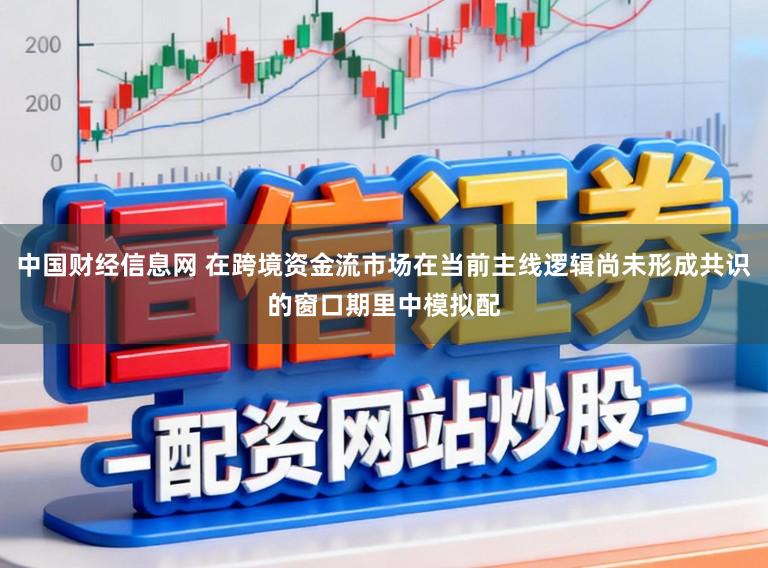 中国财经信息网 在跨境资金流市场在当前主线逻辑尚未形成共识的窗口期里中模拟配