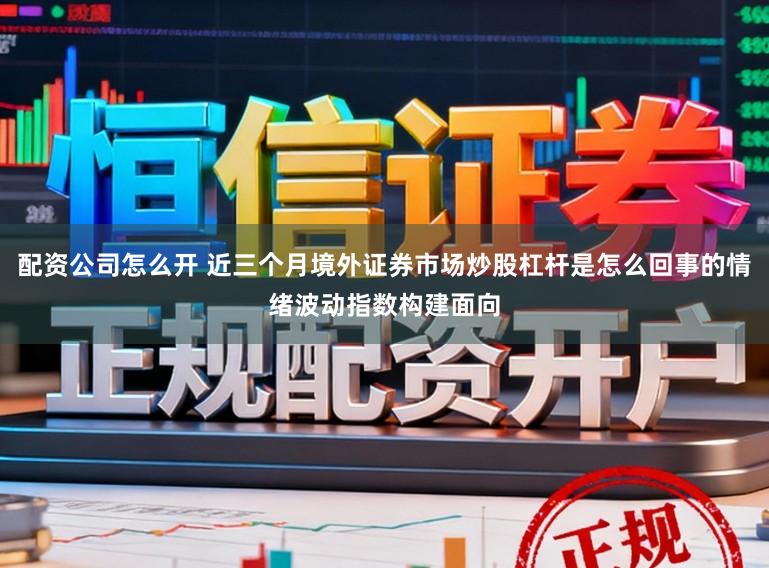 配资公司怎么开 近三个月境外证券市场炒股杠杆是怎么回事的情绪波动指数构建面向