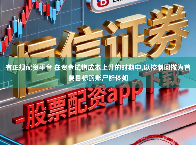 有正规配资平台 在资金试错成本上升的时期中，以控制回撤为首要目标的账户群体如