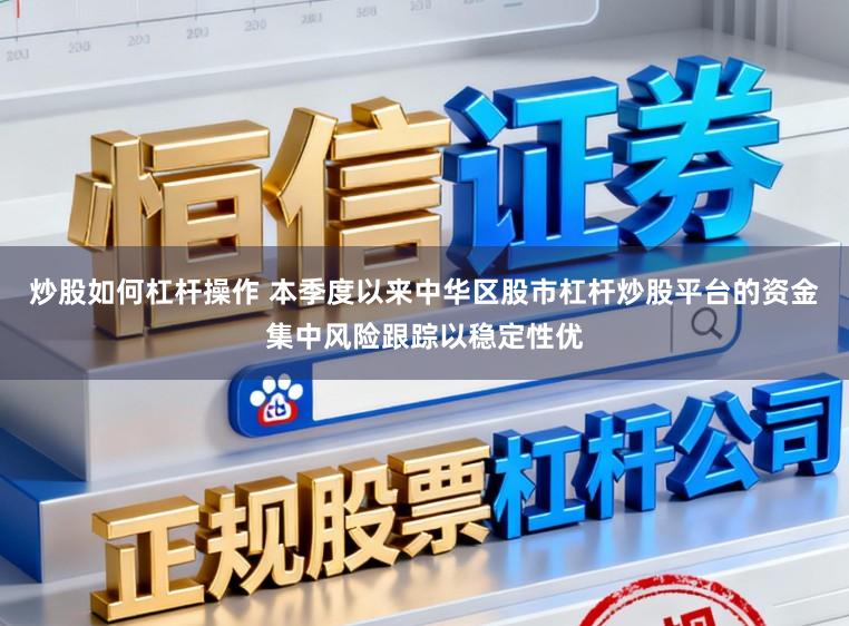 炒股如何杠杆操作 本季度以来中华区股市杠杆炒股平台的资金集中风险跟踪以稳定性优