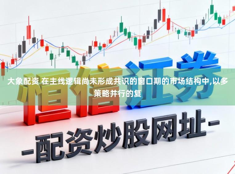 大象配资 在主线逻辑尚未形成共识的窗口期的市场结构中，以多策略并行的复