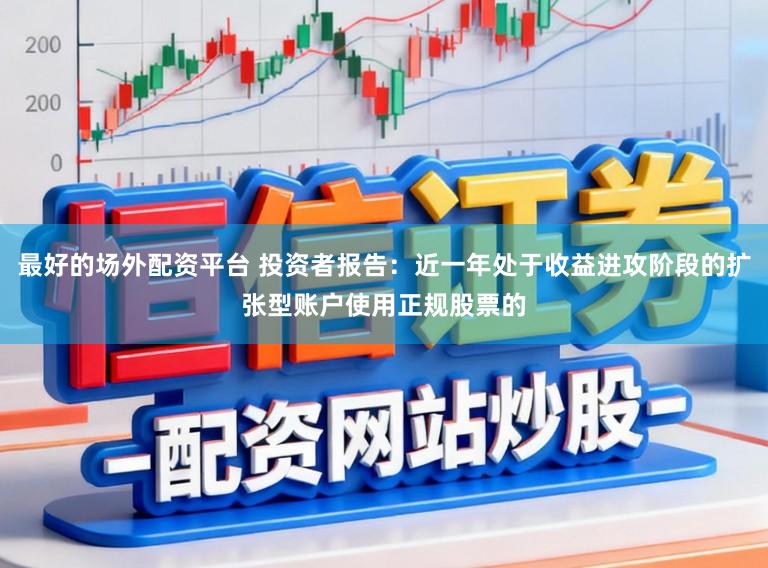 最好的场外配资平台 投资者报告：近一年处于收益进攻阶段的扩张型账户使用正规股票的