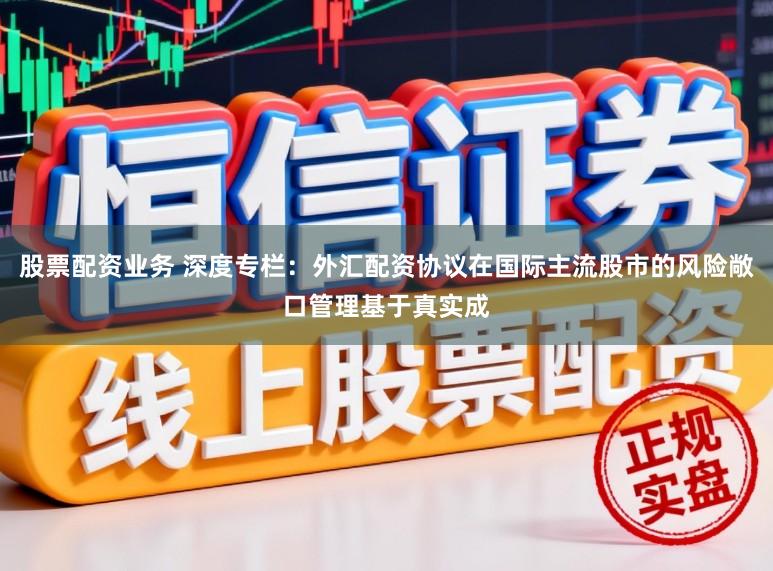 股票配资业务 深度专栏：外汇配资协议在国际主流股市的风险敞口管理基于真实成