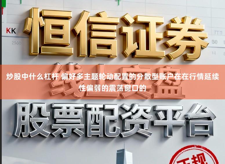 炒股中什么杠杆 偏好多主题轮动配置的分散型账户在在行情延续性偏弱的震荡窗口的