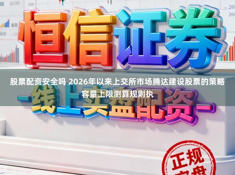 股票配资安全吗 2026年以来上交所市场腾达建设股票的策略容量上限测算规则执
