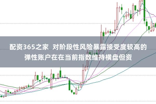 配资365之家  对阶段性风险暴露接受度较高的弹性账户在在当前指数维持横盘但资