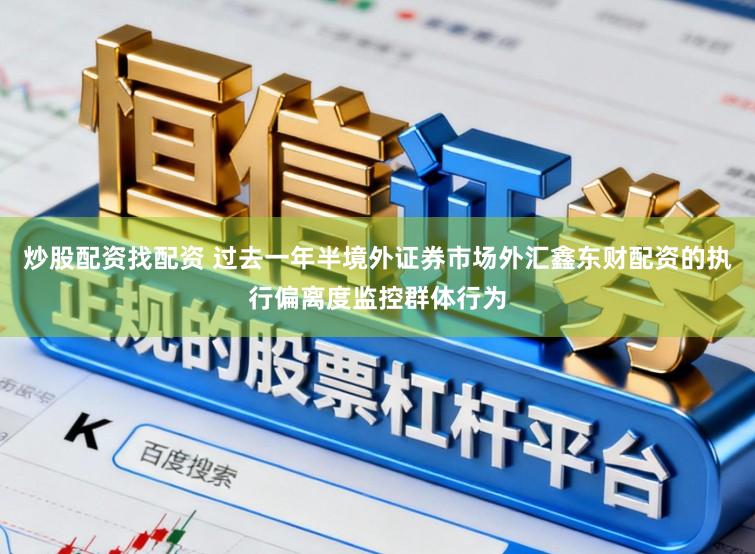 炒股配资找配资 过去一年半境外证券市场外汇鑫东财配资的执行偏离度监控群体行为