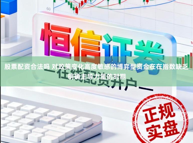 股票配资合法吗 对政策变化高度敏感的博弈型资金在在指数缺乏明确主导力量的时期