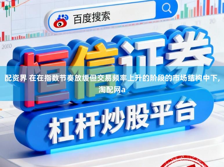 配资界 在在指数节奏放缓但交易频率上升的阶段的市场结构中下,淘配网a