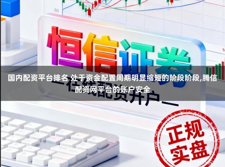 国内配资平台排名 处于资金配置周期明显缩短的阶段阶段，腾信配资网平台的账户安全