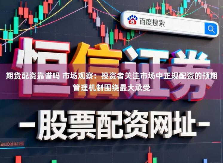 期货配资靠谱吗 市场观察：投资者关注市场中正规配资的预期管理机制围绕最大承受