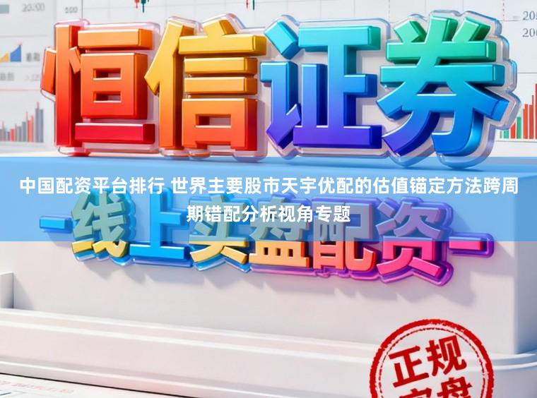 中国配资平台排行 世界主要股市天宇优配的估值锚定方法跨周期错配分析视角专题