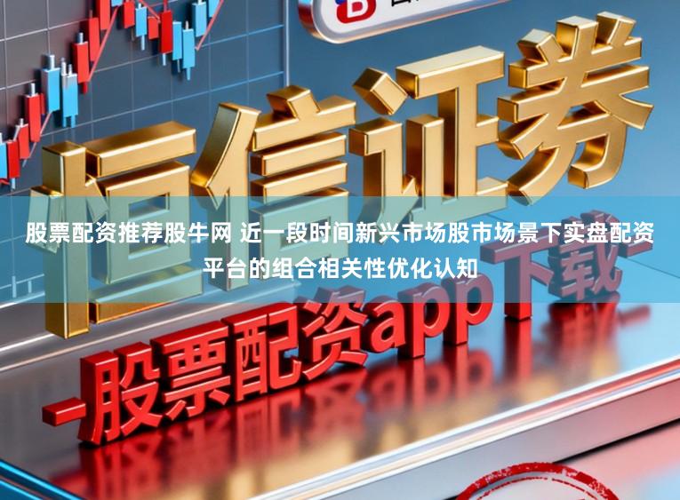 股票配资推荐股牛网 近一段时间新兴市场股市场景下实盘配资平台的组合相关性优化认知