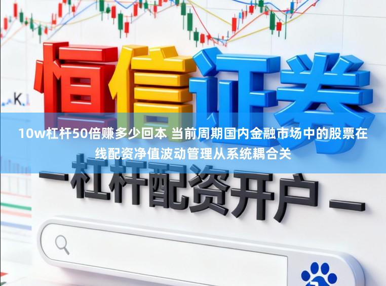 10w杠杆50倍赚多少回本 当前周期国内金融市场中的股票在线配资净值波动管理从系统耦合关