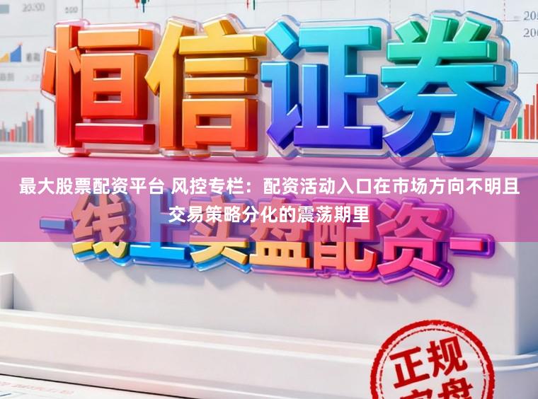 最大股票配资平台 风控专栏：配资活动入口在市场方向不明且交易策略分化的震荡期里