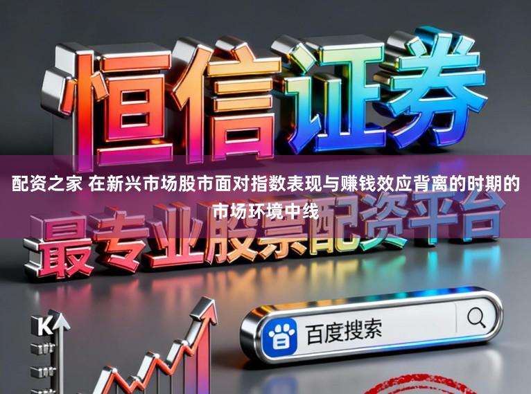 配资之家 在新兴市场股市面对指数表现与赚钱效应背离的时期的市场环境中线
