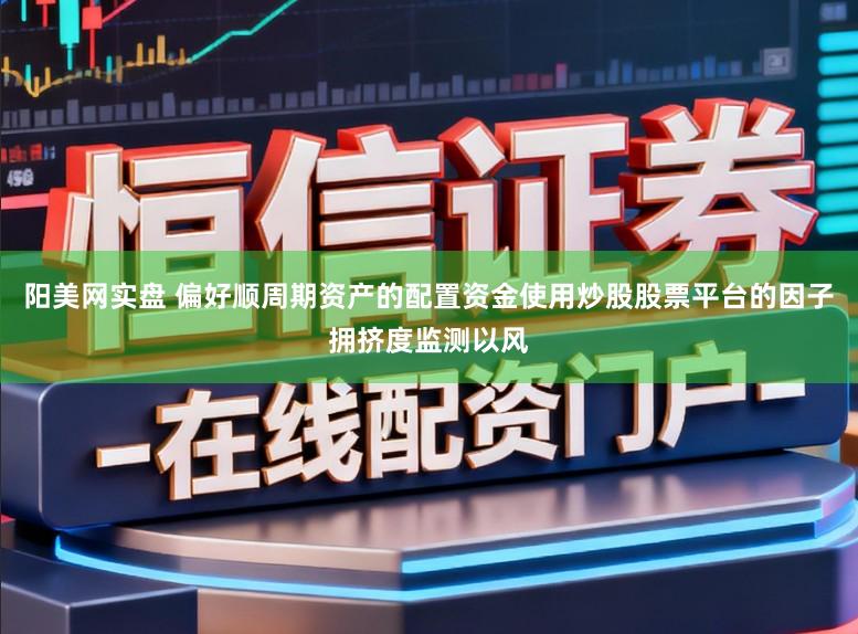 阳美网实盘 偏好顺周期资产的配置资金使用炒股股票平台的因子拥挤度监测以风