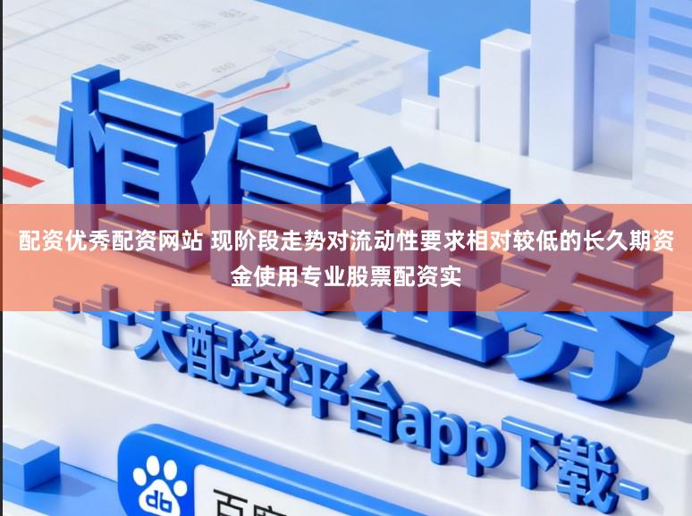配资优秀配资网站 现阶段走势对流动性要求相对较低的长久期资金使用专业股票配资实