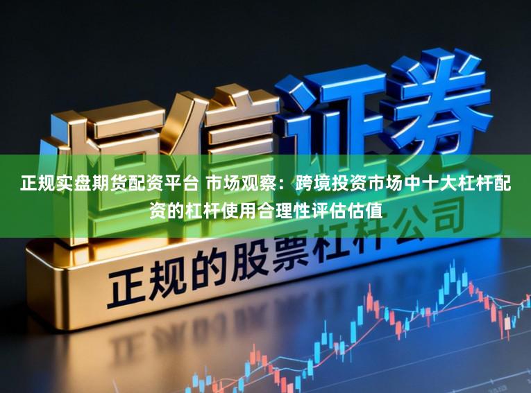正规实盘期货配资平台 市场观察：跨境投资市场中十大杠杆配资的杠杆使用合理性评估估值