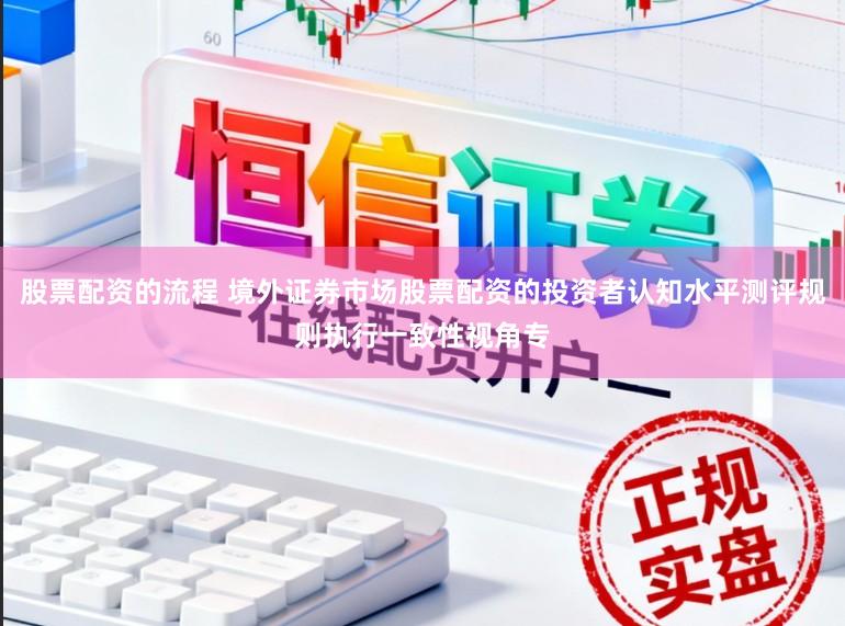 股票配资的流程 境外证券市场股票配资的投资者认知水平测评规则执行一致性视角专