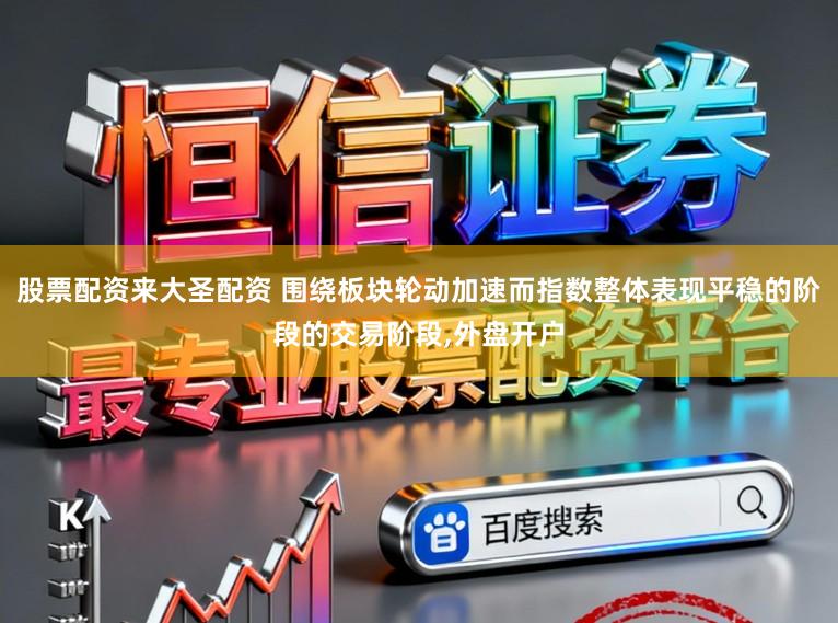 股票配资来大圣配资 围绕板块轮动加速而指数整体表现平稳的阶段的交易阶段，外盘开户