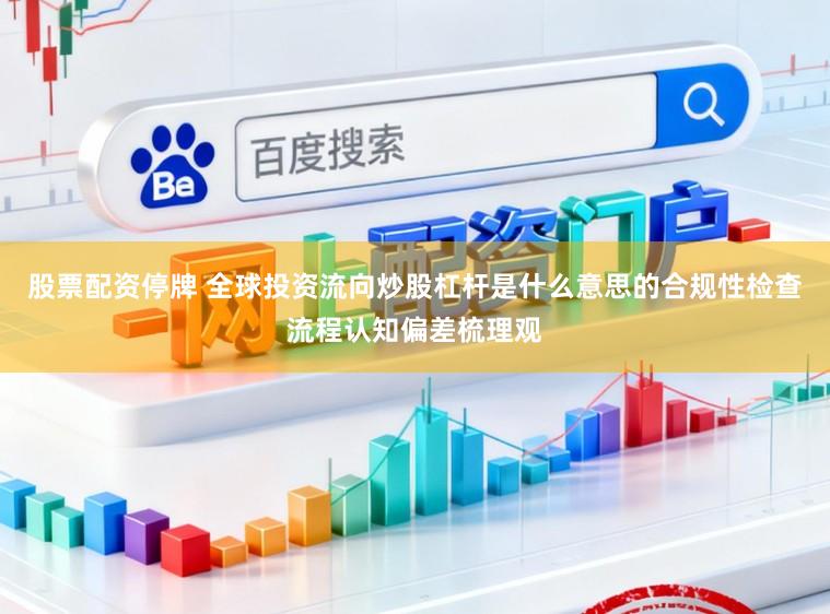 股票配资停牌 全球投资流向炒股杠杆是什么意思的合规性检查流程认知偏差梳理观