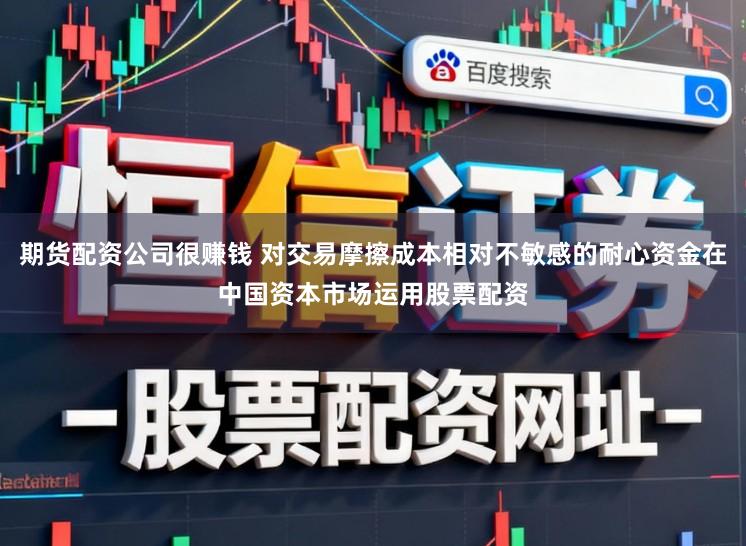期货配资公司很赚钱 对交易摩擦成本相对不敏感的耐心资金在中国资本市场运用股票配资