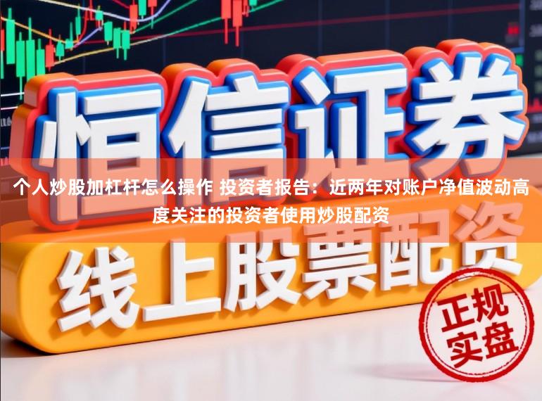 个人炒股加杠杆怎么操作 投资者报告：近两年对账户净值波动高度关注的投资者使用炒股配资