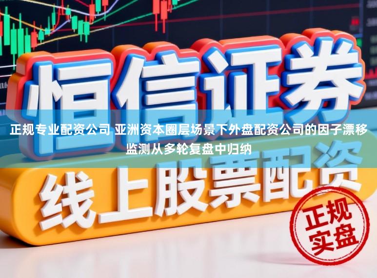 正规专业配资公司 亚洲资本圈层场景下外盘配资公司的因子漂移监测从多轮复盘中归纳