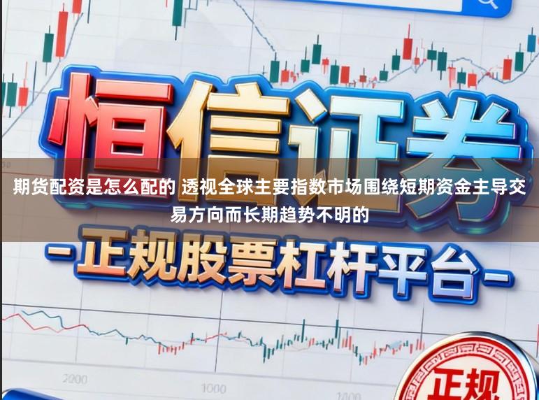 期货配资是怎么配的 透视全球主要指数市场围绕短期资金主导交易方向而长期趋势不明的