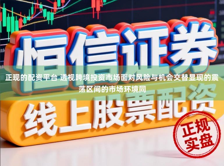 正现的配资平台 透视跨境投资市场面对风险与机会交替显现的震荡区间的市场环境同
