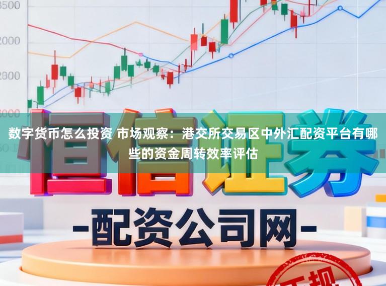 数字货币怎么投资 市场观察:港交所交易区中外汇配资平台有哪些的资金周转效率评估