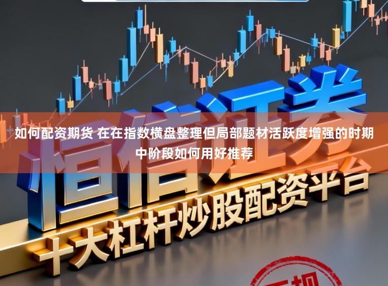 如何配资期货 在在指数横盘整理但局部题材活跃度增强的时期中阶段如何用好推荐