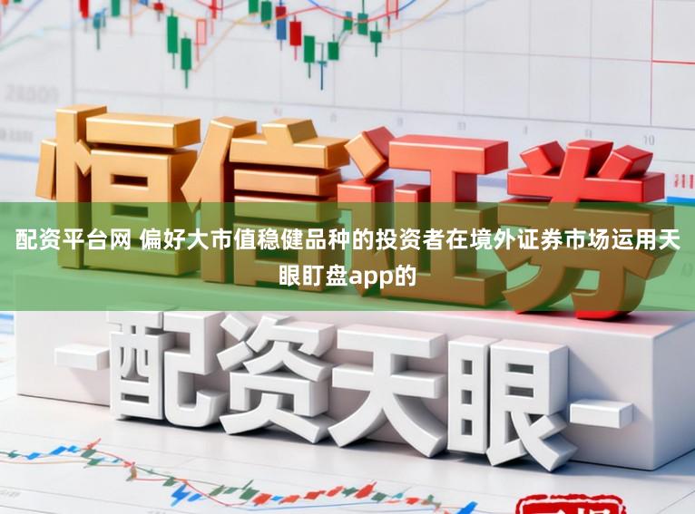 配资平台网 偏好大市值稳健品种的投资者在境外证券市场运用天眼盯盘app的