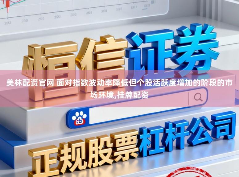 美林配资官网 面对指数波动率降低但个股活跃度增加的阶段的市场环境，挂牌配资