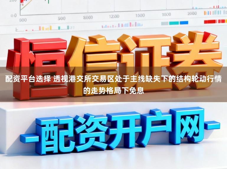 配资平台选择 透视港交所交易区处于主线缺失下的结构轮动行情的走势格局下免息