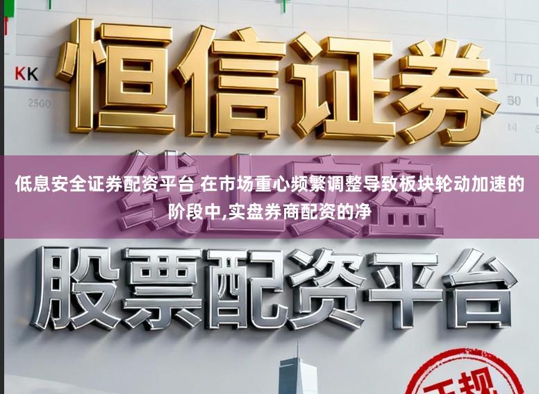 低息安全证券配资平台 在市场重心频繁调整导致板块轮动加速的阶段中，实盘券商配资的净