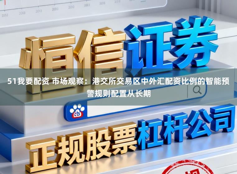 51我要配资 市场观察:港交所交易区中外汇配资比例的智能预警规则配置从长期