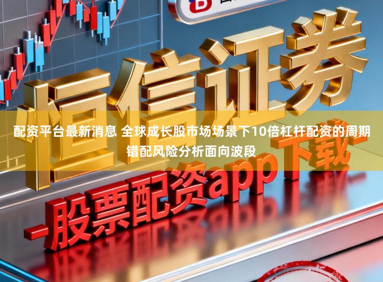 配资平台最新消息 全球成长股市场场景下10倍杠杆配资的周期错配风险分析面向波段
