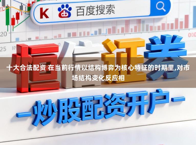 十大合法配资 在当前行情以结构博弈为核心特征的时期里，对市场结构变化反应相